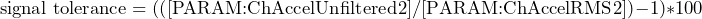 \begin{equation*} \text{signal tolerance}=(\left([\text{PARAM:ChAccelUnfiltered}2]/[\text{PARAM:ChAccelRMS}2]\right)-1)*100 \end{equation*}