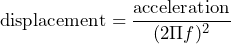 \begin{equation*} \text{displacement}=\frac{\text{acceleration}}{(2\Pi f)^2} \end{equation*}