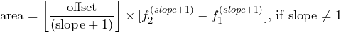 \begin{equation*} \text{area}=\left[\frac{\text{offset}}{(\text{slope}+1)}\right]\times[f_{2}^{(slope+1)}-f_{​1}​^{​(​slope​+1)}​]\text{, if slope}\neq1 \end{equation*}