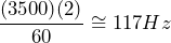 \begin{equation*} \frac{(3500)(2)}{60}\cong 117Hz \end{equation*}