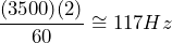 \begin{equation*} \frac{(3500)(2)}{60}\cong 117Hz \end{equation*}