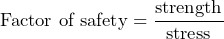 \begin{equation*} \text{Factor of safety}=\frac{\text{strength}}{\text{stress}} \end{equation*}