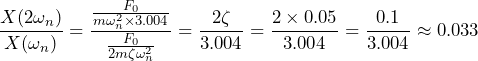 \begin{equation*} \frac{X(2\omega_{n})}{X(\omega_{n})}=\frac{\frac{F_{0}}{m\omega^2_{n}\times 3.004}}{\frac{F_{0}}{2m\zeta\omega^2_{n}}}=\frac{2\zeta}{3.004}=\frac{2\times 0.05}{3.004}=\frac{0.1}{3.004}\approx 0.033 \end{equation*}