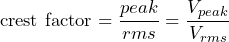 \begin{equation*} \text{crest factor}=\frac{peak}{rms}=\frac{V_{peak}}{V_{rms}} \end{equation*}