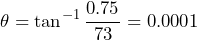 \begin{equation*} \theta=\tan^{-1}\frac{0.75}{73}=0.0001° \end{equation*}