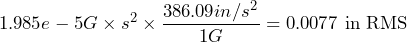 \begin{equation*} 1.985e-5 G\times s^{2}\times\frac{386.09in/s^{2}}{1G}=0.0077\text{ in RMS} \end{equation*}